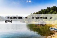 广告代理全媒体广告  广告代理全媒体广告的特点