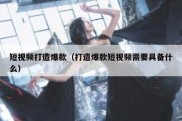短视频打造爆款（打造爆款短视频需要具备什么）