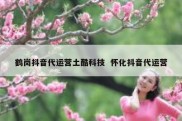 鹤岗抖音代运营土酷科技  怀化抖音代运营
