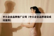 中小企业品牌推广公司（中小企业品牌建设成功案例）