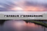 广告代投放公司（广告代投放公司合法吗）