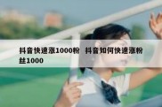 抖音快速涨1000粉  抖音如何快速涨粉丝1000