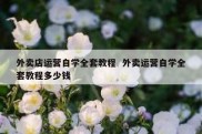 外卖店运营自学全套教程  外卖运营自学全套教程多少钱