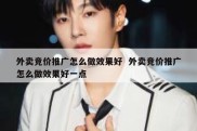 外卖竞价推广怎么做效果好  外卖竞价推广怎么做效果好一点