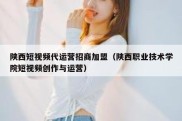 陕西短视频代运营招商加盟（陕西职业技术学院短视频创作与运营）