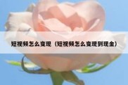 短视频怎么变现（短视频怎么变现到现金）