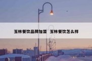 玉林餐饮品牌加盟  玉林餐饮怎么样