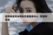 短视频变现挣钱创作者服务中心  短视频 变现