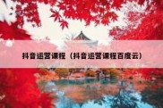 抖音运营课程（抖音运营课程百度云）
