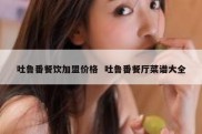 吐鲁番餐饮加盟价格  吐鲁番餐厅菜谱大全