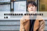 餐饮招商加盟的步骤  餐饮招商加盟方案怎么做