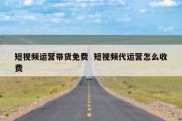 短视频运营带货免费  短视频代运营怎么收费