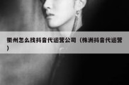 衢州怎么找抖音代运营公司（株洲抖音代运营）