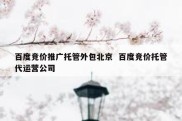 百度竞价推广托管外包北京  百度竞价托管代运营公司