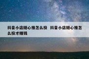 抖音小店随心推怎么投  抖音小店随心推怎么投才赚钱