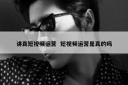 讲真短视频运营  短视频运营是真的吗