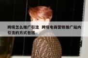 跨境怎么推广引流  跨境电商营销推广站内引流的方式包括