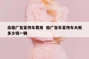 出租广告宣传车费用  租广告车宣传车大概多少钱一辆