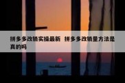 拼多多改销实操最新  拼多多改销量方法是真的吗