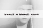 短视频运营工具  短视频运营工具违法吗