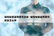 益阳加盟连锁餐饮创业  益阳加盟连锁餐饮创业怎么样