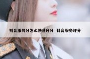 抖音服务分怎么快速升分  抖音服务评分
