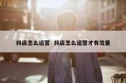 抖店怎么运营  抖店怎么运营才有流量