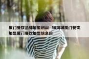厦门餐饮品牌加盟利润  58同城厦门餐饮加盟厦门餐饮加盟信息网