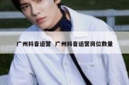 广州抖音运营  广州抖音运营岗位数量