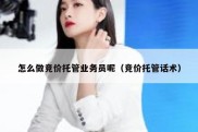 怎么做竞价托管业务员呢（竞价托管话术）