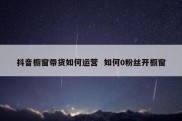 抖音橱窗带货如何运营  如何0粉丝开橱窗