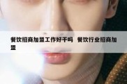 餐饮招商加盟工作好干吗  餐饮行业招商加盟