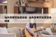 汕头找餐饮加盟创业  汕头找餐饮加盟创业项目