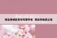 清远清城区竞价托管外包  清远市拍卖公告