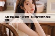 东北餐饮加盟开店费用  东北餐饮特色加盟连锁