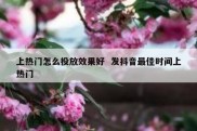 上热门怎么投放效果好  发抖音最佳时间上热门