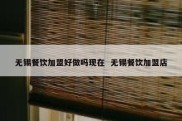无锡餐饮加盟好做吗现在  无锡餐饮加盟店