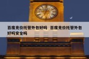 百度竞价托管外包好吗  百度竞价托管外包好吗安全吗