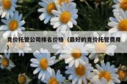 竞价托管公司排名价格（最好的竞价托管费用）