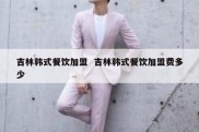 吉林韩式餐饮加盟  吉林韩式餐饮加盟费多少