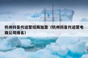 杭州抖音代运营招商加盟（杭州抖音代运营电商公司排名）