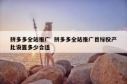 拼多多全站推广  拼多多全站推广目标投产比设置多少合适