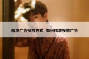 精准广告投放方式  如何精准投放广告
