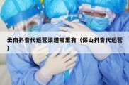 云南抖音代运营渠道哪里有（保山抖音代运营）