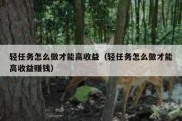 轻任务怎么做才能高收益（轻任务怎么做才能高收益赚钱）