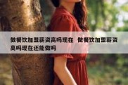 做餐饮加盟薪资高吗现在  做餐饮加盟薪资高吗现在还能做吗