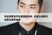 抖店运营自学全套教程资料  抖音小店新手运营从哪开始学