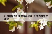 广州竞价推广托管提高获客  广州百度竞价托管