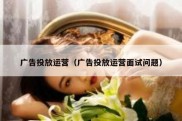 广告投放运营（广告投放运营面试问题）