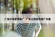 广告公司宣传推广  广告公司宣传推广方案